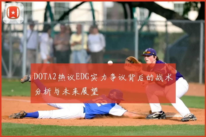 DOTA2热议EDG实力争议背后的战术分析与未来展望