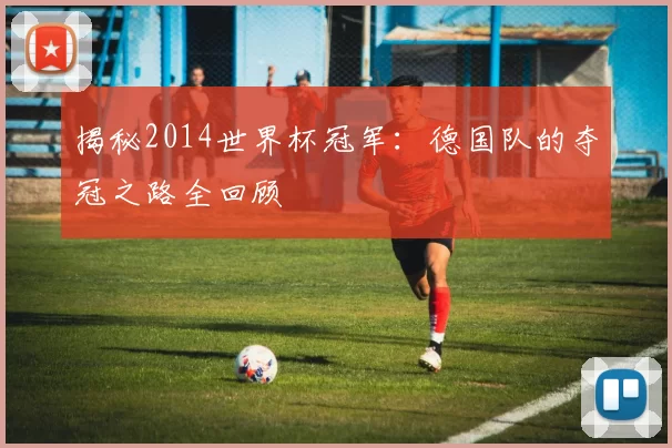 揭秘2014世界杯冠军：德国队的夺冠之路全回顾