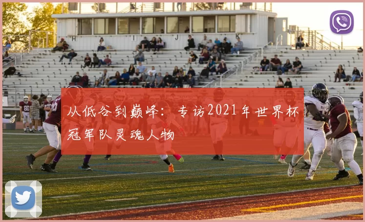 从低谷到巅峰：专访2021年世界杯冠军队灵魂人物