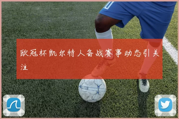 欧冠杯凯尔特人备战赛事动态引关注