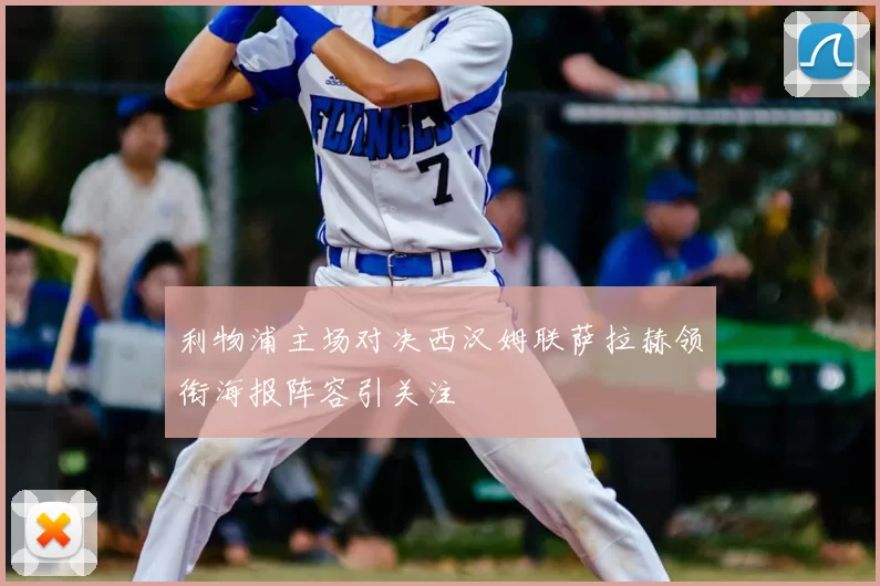 利物浦主场对决西汉姆联萨拉赫领衔海报阵容引关注