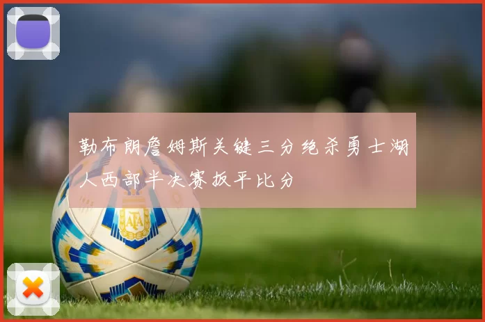 勒布朗詹姆斯关键三分绝杀勇士湖人西部半决赛扳平比分