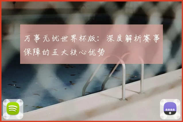 万事无忧世界杯版:深度解析赛事保障的五大核心优势