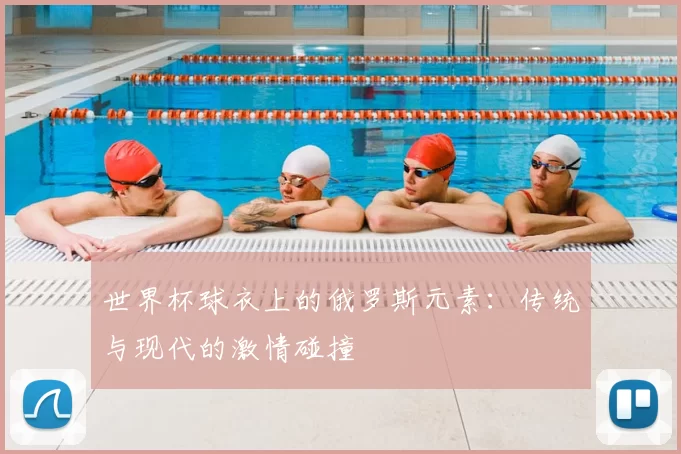 世界杯球衣上的俄罗斯元素：传统与现代的激情碰撞