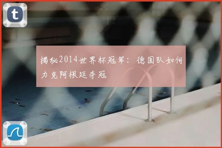 揭秘2014世界杯冠军:德国队如何力克阿根廷夺冠