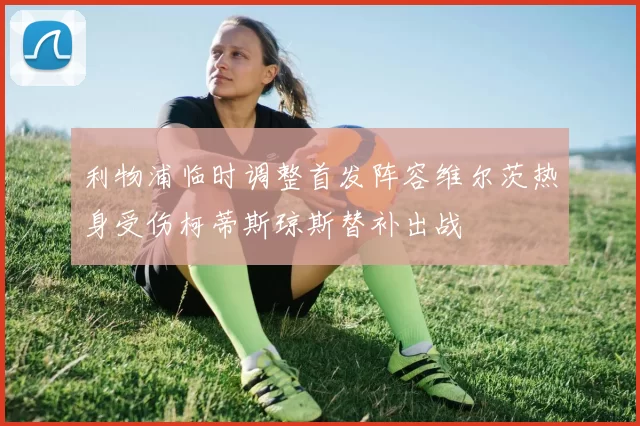 利物浦临时调整首发阵容维尔茨热身受伤柯蒂斯琼斯替补出战