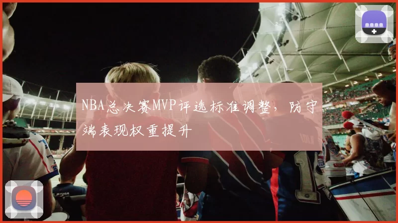 NBA总决赛MVP评选标准调整，防守端表现权重提升