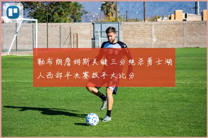 勒布朗詹姆斯关键三分绝杀勇士湖人西部半决赛扳平大比分