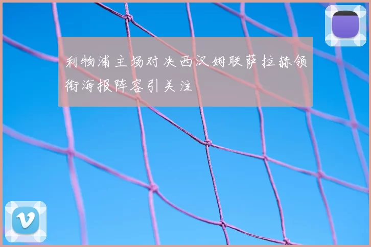 利物浦主场对决西汉姆联萨拉赫领衔海报阵容引关注
