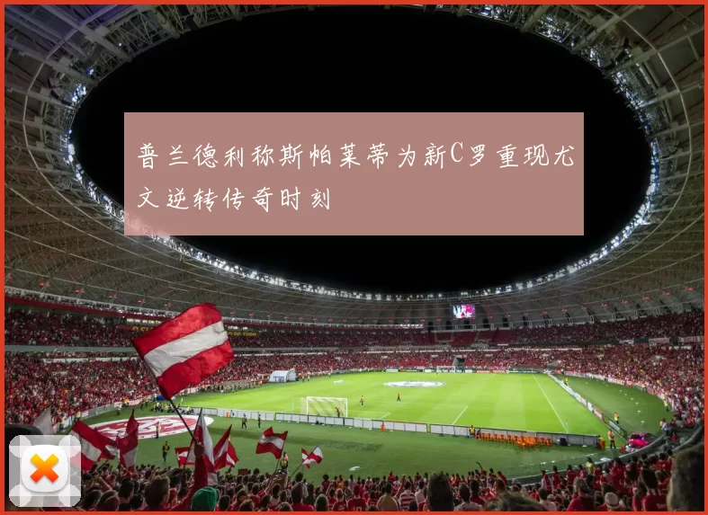 普兰德利称斯帕莱蒂为新C罗重现尤文逆转传奇时刻