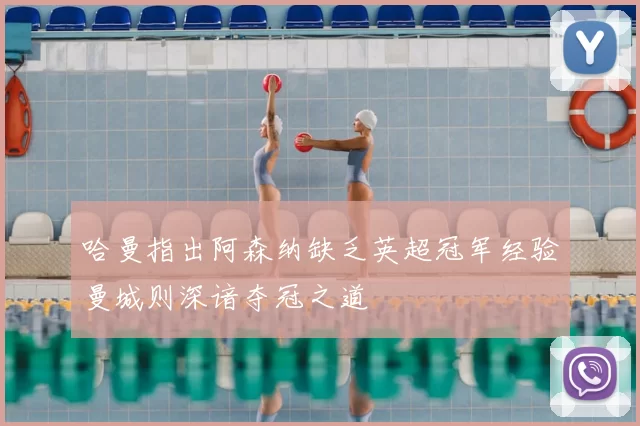 哈曼指出阿森纳缺乏英超冠军经验曼城则深谙夺冠之道