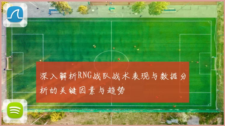深入解析RNG战队战术表现与数据分析的关键因素与趋势