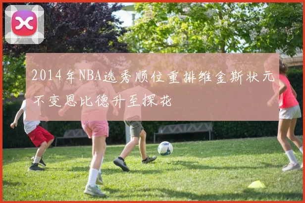 2014年NBA选秀顺位重排维金斯状元不变恩比德升至探花