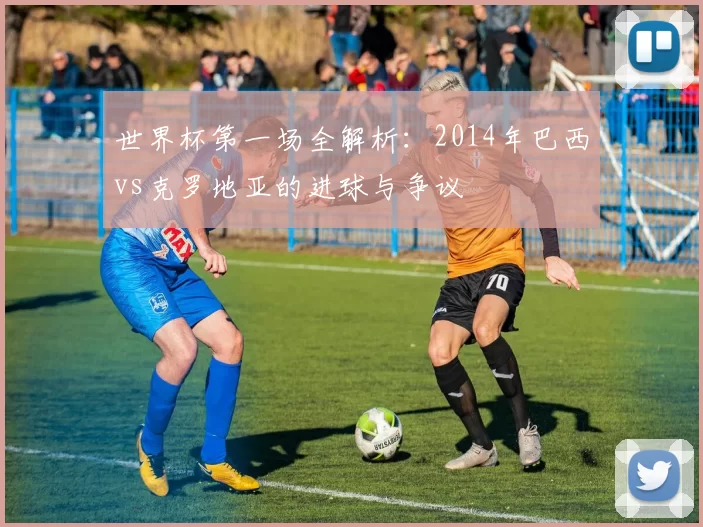 世界杯第一场全解析：2014年巴西vs克罗地亚的进球与争议