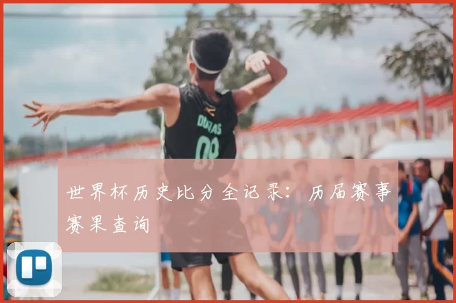 世界杯历史比分全记录：历届赛事赛果查询