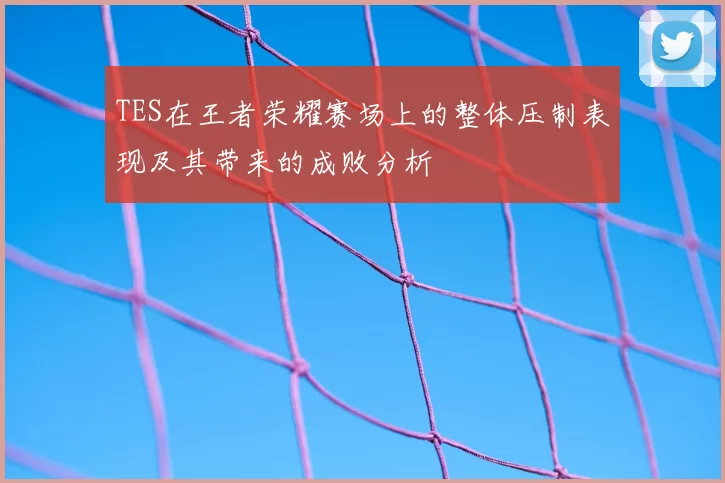TES在王者荣耀赛场上的整体压制表现及其带来的成败分析