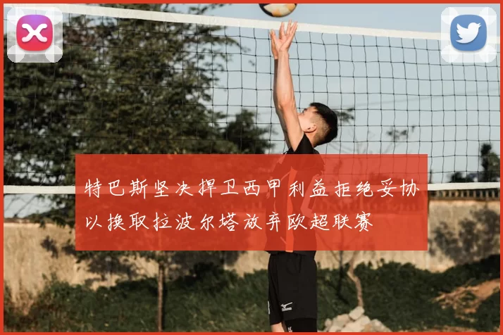 特巴斯坚决捍卫西甲利益拒绝妥协以换取拉波尔塔放弃欧超联赛