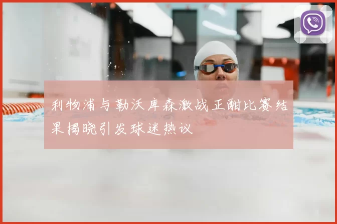 利物浦与勒沃库森激战正酣比赛结果揭晓引发球迷热议