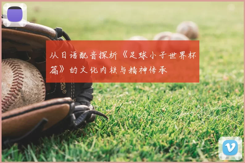 从日语配音探析《足球小子世界杯篇》的文化内核与精神传承