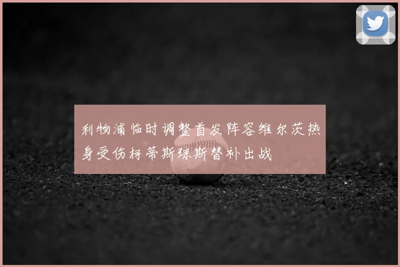 利物浦临时调整首发阵容维尔茨热身受伤柯蒂斯琼斯替补出战