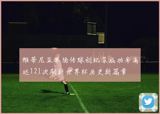 维蒂尼亚单场传球创纪录成功率高达121次刷新世界杯历史新篇章