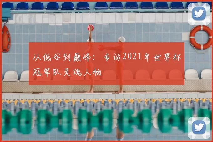 从低谷到巅峰：专访2021年世界杯冠军队灵魂人物