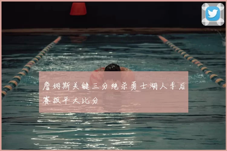 詹姆斯关键三分绝杀勇士湖人季后赛扳平大比分
