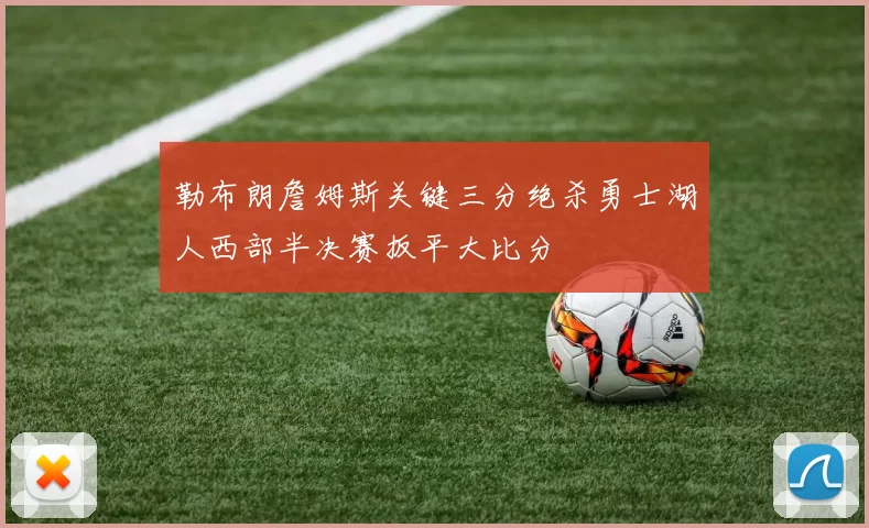 勒布朗詹姆斯关键三分绝杀勇士湖人西部半决赛扳平大比分