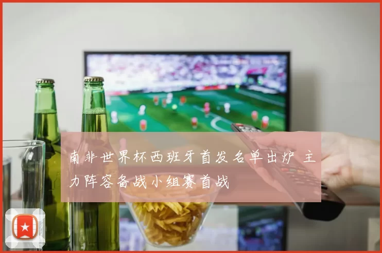 南非世界杯西班牙首发名单出炉 主力阵容备战小组赛首战