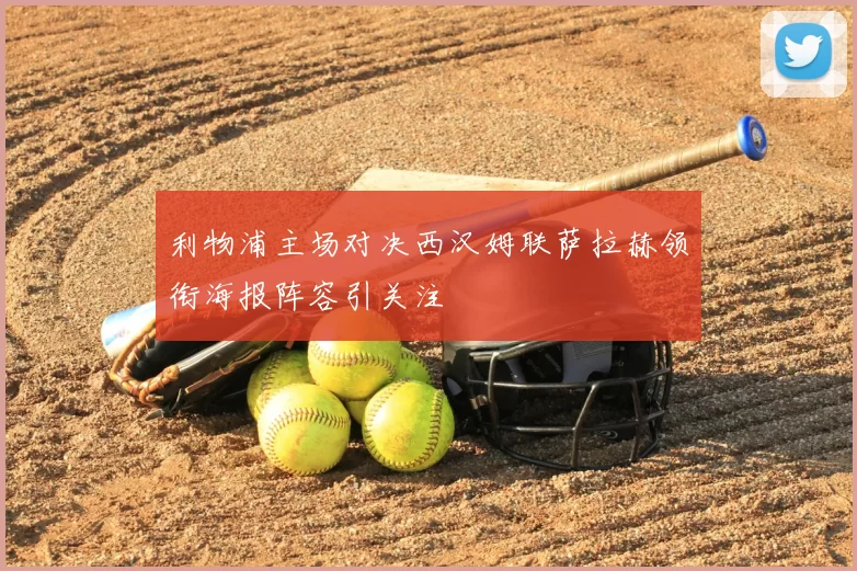 利物浦主场对决西汉姆联萨拉赫领衔海报阵容引关注