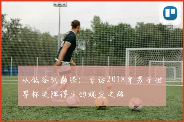从低谷到巅峰：专访2018年男子世界杯奖牌得主的蜕变之路