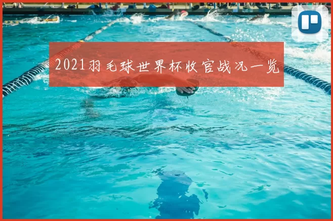 2021羽毛球世界杯收官战况一览