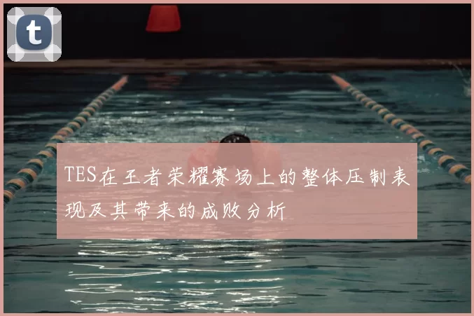 TES在王者荣耀赛场上的整体压制表现及其带来的成败分析