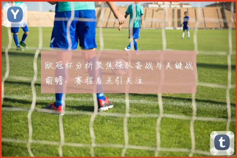欧冠杯分析聚焦强队备战与关键战前瞻,赛程看点引关注