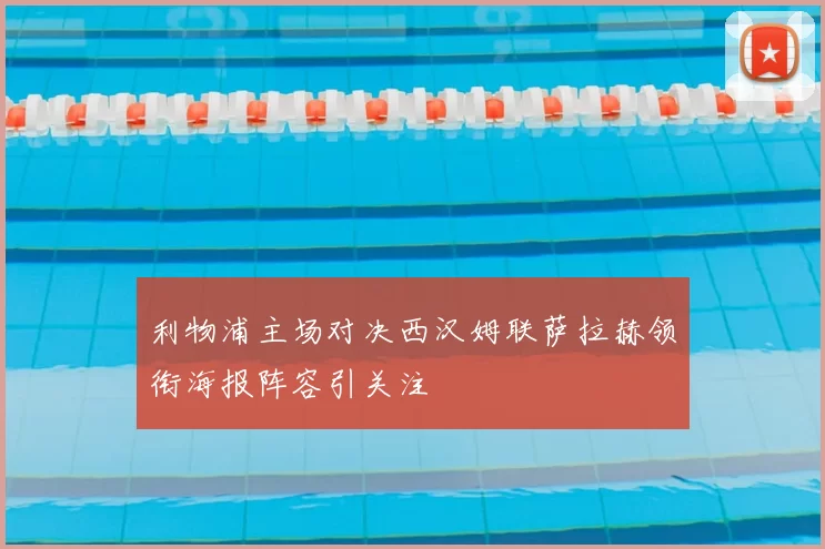 利物浦主场对决西汉姆联萨拉赫领衔海报阵容引关注