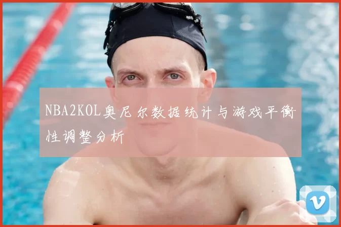 NBA2KOL奥尼尔数据统计与游戏平衡性调整分析