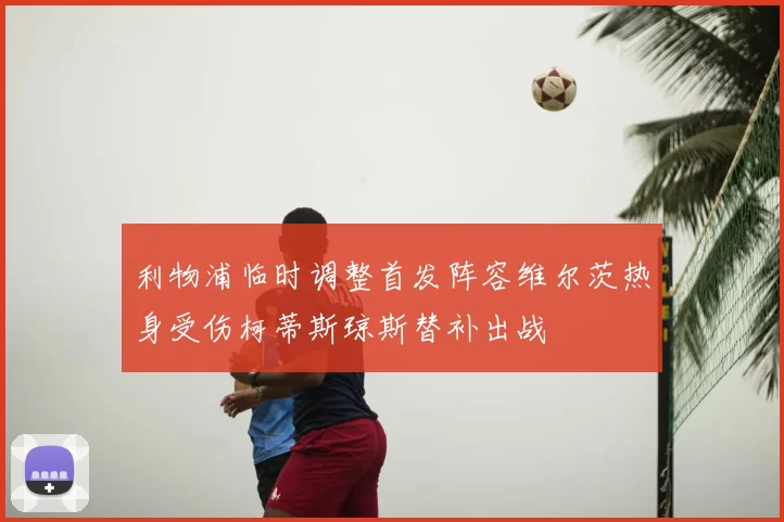 利物浦临时调整首发阵容维尔茨热身受伤柯蒂斯琼斯替补出战
