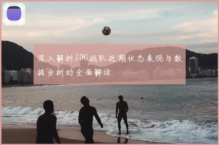 深入解析JDG战队近期状态表现与数据分析的全面解读