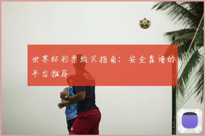 世界杯彩票购买指南:安全靠谱的平台推荐