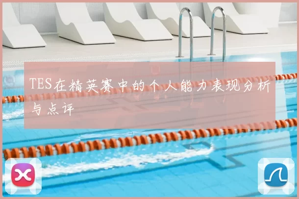 TES在精英赛中的个人能力表现分析与点评