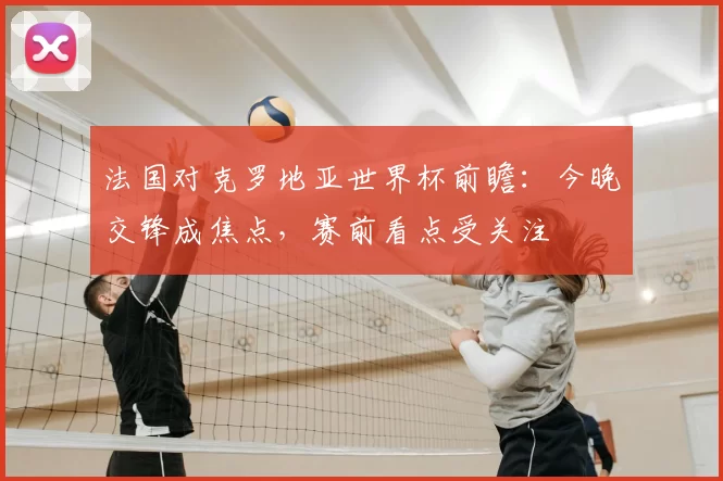 法国对克罗地亚世界杯前瞻：今晚交锋成焦点，赛前看点受关注