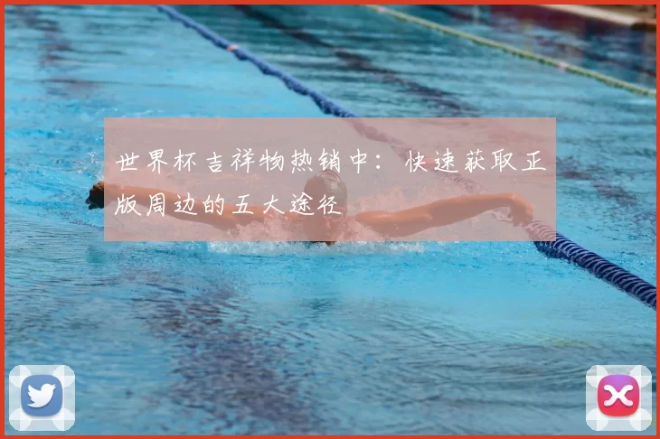 世界杯吉祥物热销中:快速获取正版周边的五大途径