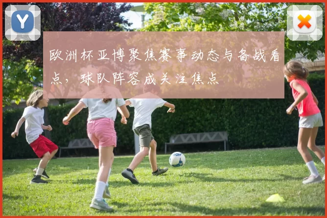 欧洲杯亚博聚焦赛事动态与备战看点，球队阵容成关注焦点