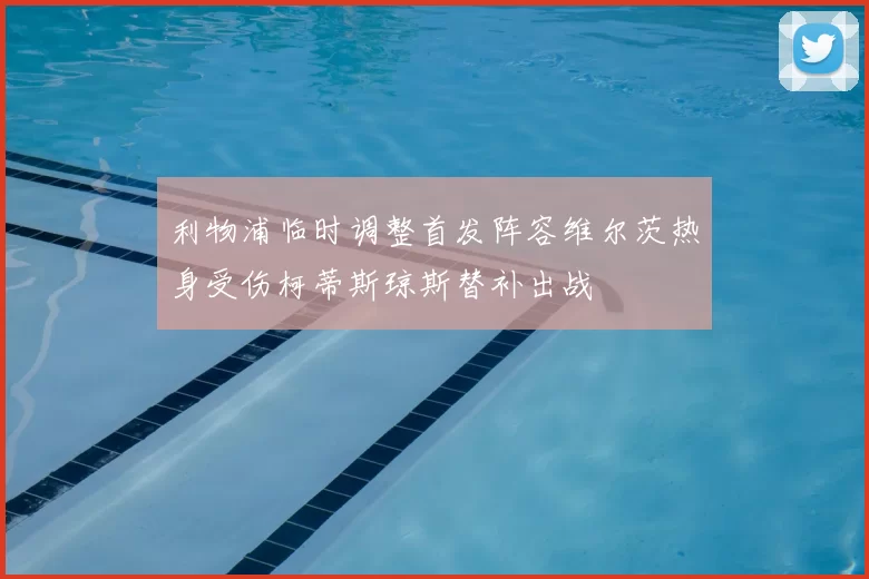 利物浦临时调整首发阵容维尔茨热身受伤柯蒂斯琼斯替补出战