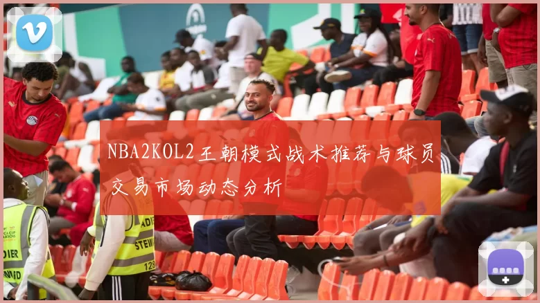 NBA2KOL2王朝模式战术推荐与球员交易市场动态分析