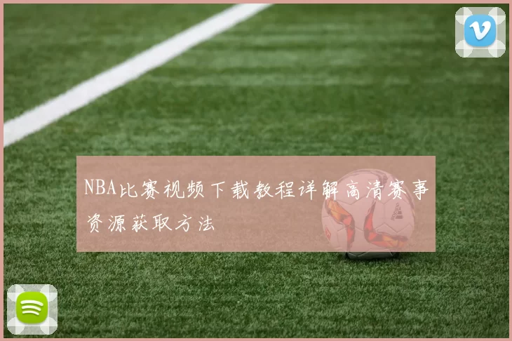 NBA比赛视频下载教程详解高清赛事资源获取方法