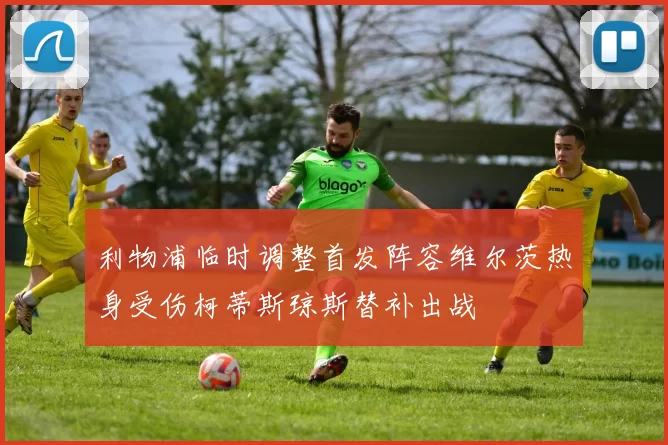 利物浦临时调整首发阵容维尔茨热身受伤柯蒂斯琼斯替补出战