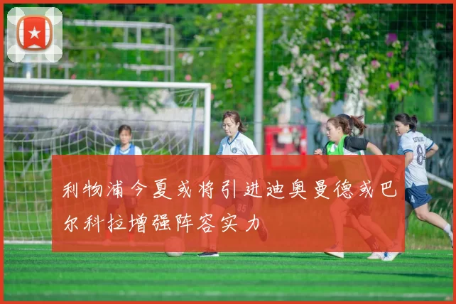 利物浦今夏或将引进迪奥曼德或巴尔科拉增强阵容实力