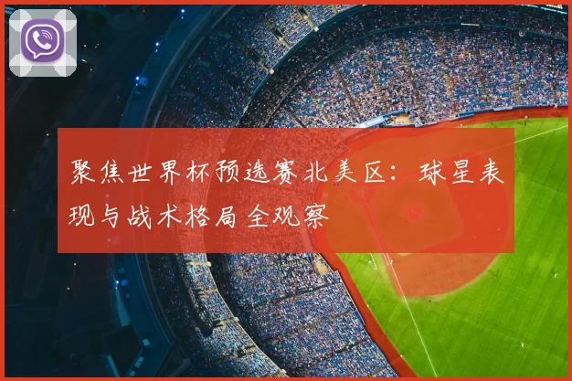 聚焦世界杯预选赛北美区：球星表现与战术格局全观察