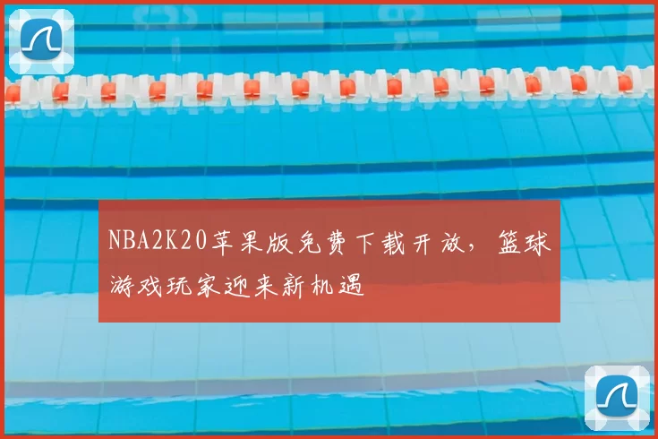 NBA2K20苹果版免费下载开放，篮球游戏玩家迎来新机遇
